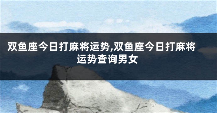 双鱼座今日打麻将运势,双鱼座今日打麻将运势查询男女