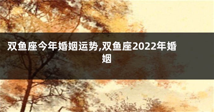 双鱼座今年婚姻运势,双鱼座2022年婚姻