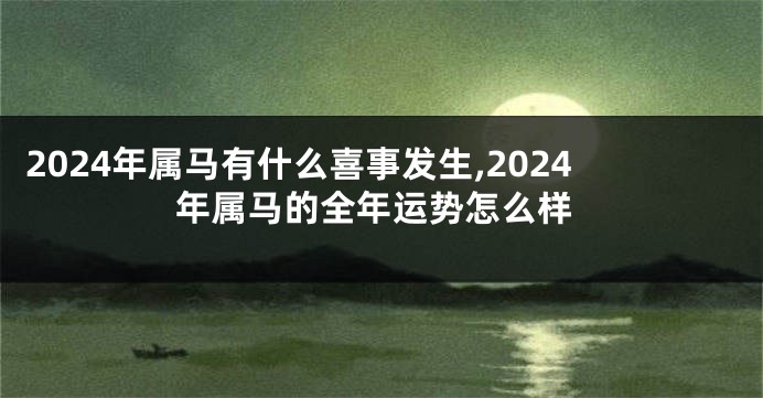 2024年属马有什么喜事发生,2024年属马的全年运势怎么样