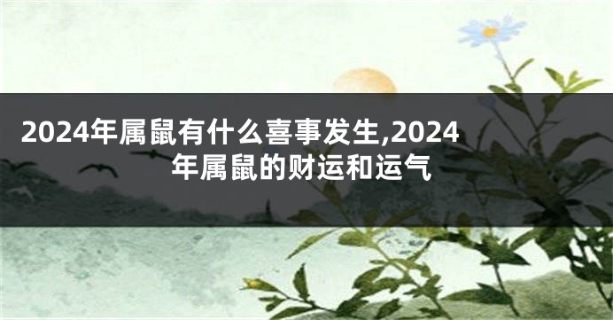 2024年属鼠有什么喜事发生,2024年属鼠的财运和运气