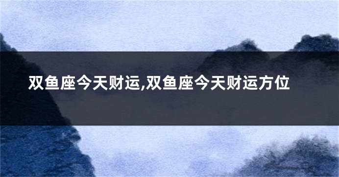 双鱼座今天财运,双鱼座今天财运方位