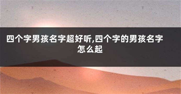 四个字男孩名字超好听,四个字的男孩名字怎么起