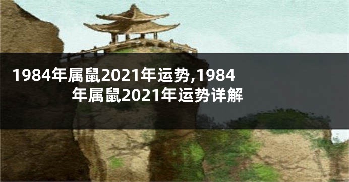 1984年属鼠2021年运势,1984年属鼠2021年运势详解