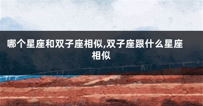 哪个星座和双子座相似,双子座跟什么星座相似