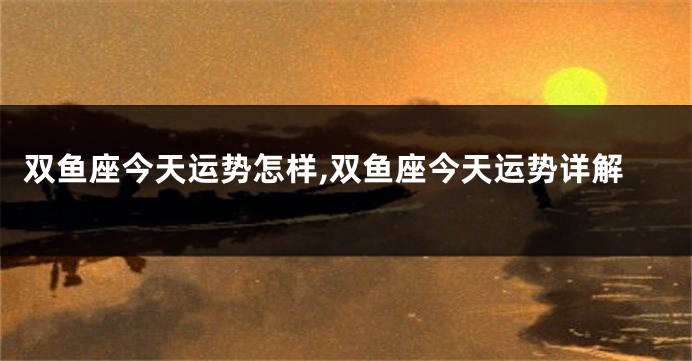双鱼座今天运势怎样,双鱼座今天运势详解