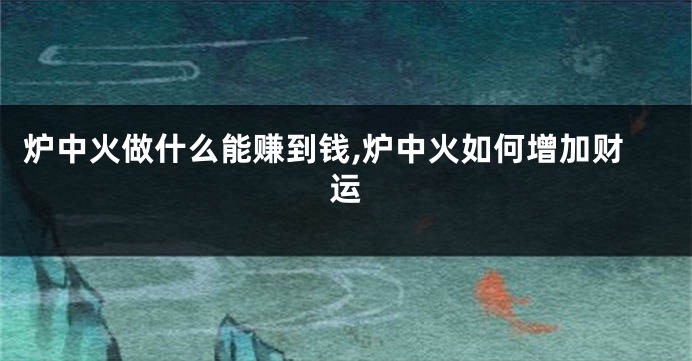 炉中火做什么能赚到钱,炉中火如何增加财运