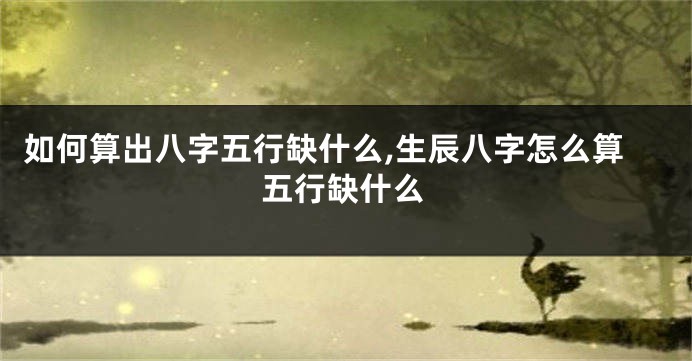 如何算出八字五行缺什么,生辰八字怎么算五行缺什么