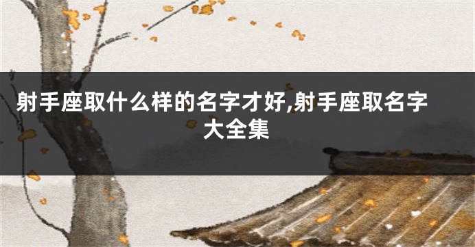射手座取什么样的名字才好,射手座取名字大全集