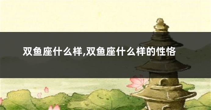 双鱼座什么样,双鱼座什么样的性恪