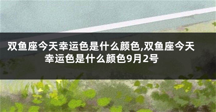双鱼座今天幸运色是什么颜色,双鱼座今天幸运色是什么颜色9月2号