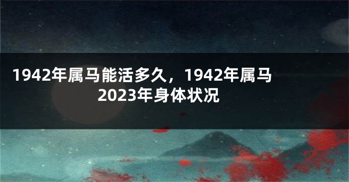 1942年属马能活多久，1942年属马2023年身体状况