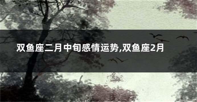 双鱼座二月中旬感情运势,双鱼座2月