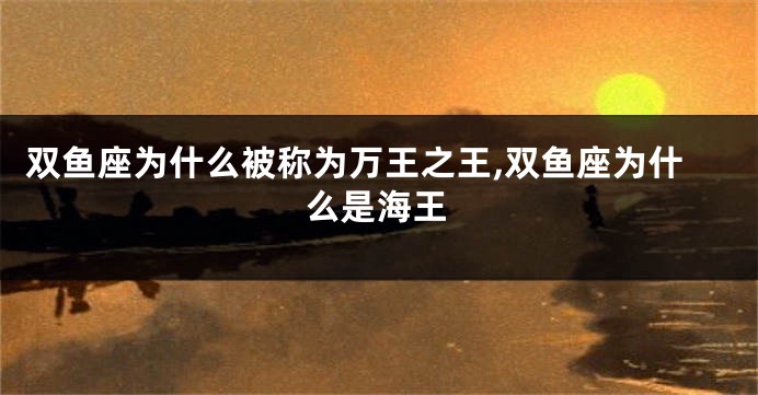 双鱼座为什么被称为万王之王,双鱼座为什么是海王