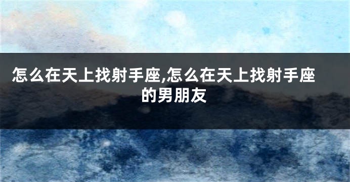 怎么在天上找射手座,怎么在天上找射手座的男朋友