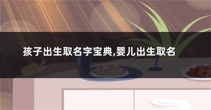 孩子出生取名字宝典,婴儿出生取名