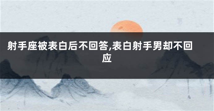 射手座被表白后不回答,表白射手男却不回应