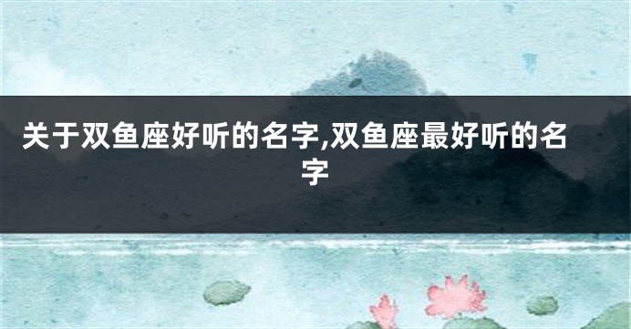 关于双鱼座好听的名字,双鱼座最好听的名字