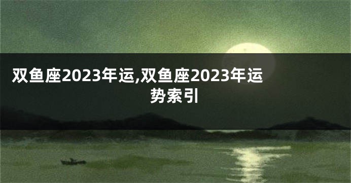 双鱼座2023年运,双鱼座2023年运势索引