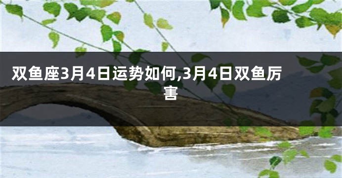 双鱼座3月4日运势如何,3月4日双鱼厉害