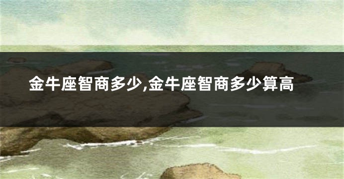 金牛座智商多少,金牛座智商多少算高