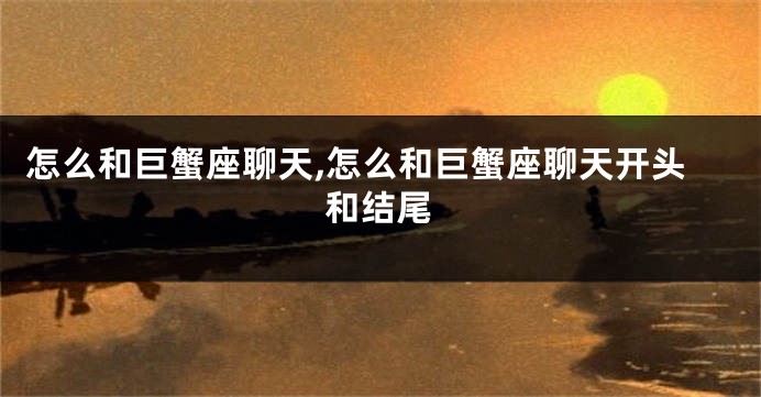 怎么和巨蟹座聊天,怎么和巨蟹座聊天开头和结尾