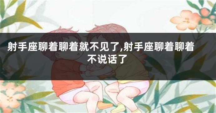 射手座聊着聊着就不见了,射手座聊着聊着不说话了