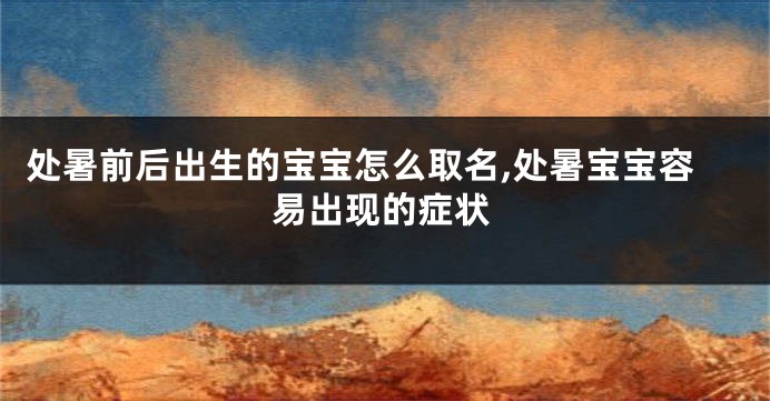 处暑前后出生的宝宝怎么取名,处暑宝宝容易出现的症状