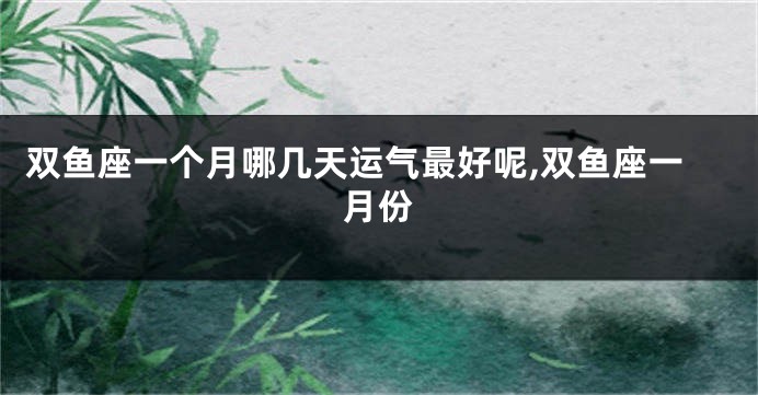 双鱼座一个月哪几天运气最好呢,双鱼座一月份