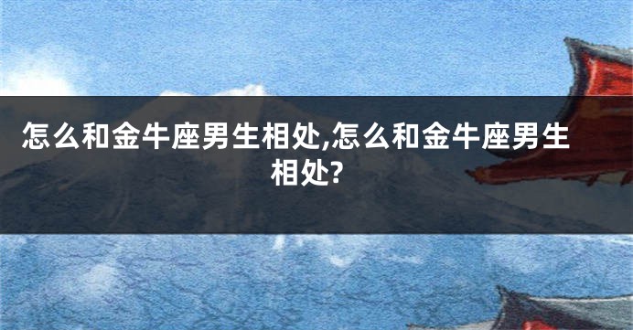 怎么和金牛座男生相处,怎么和金牛座男生相处?