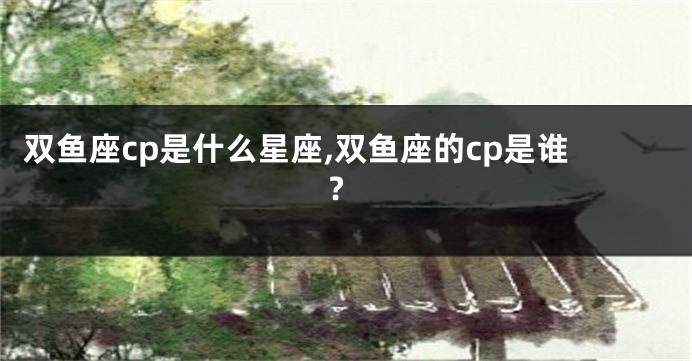双鱼座cp是什么星座,双鱼座的cp是谁?