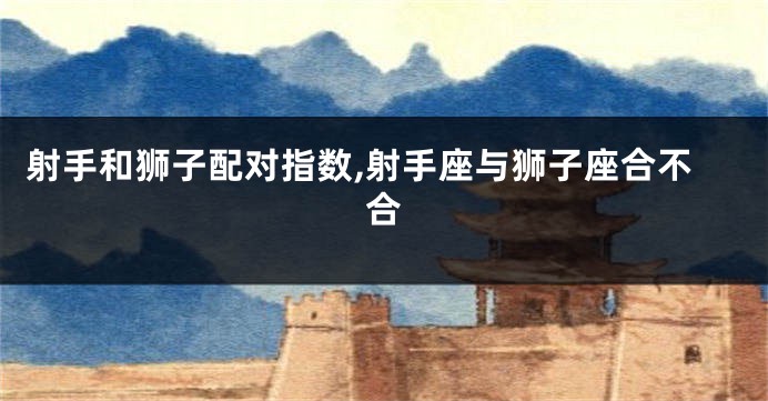射手和狮子配对指数,射手座与狮子座合不合