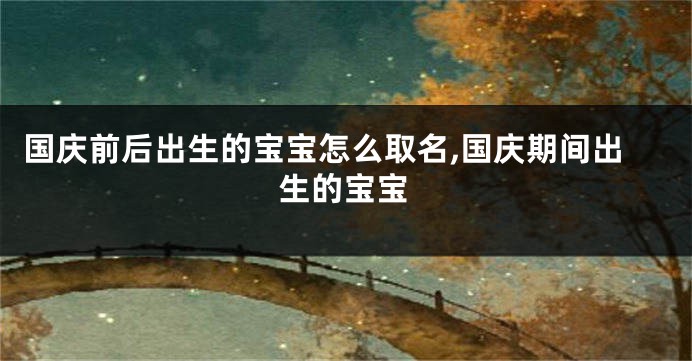 国庆前后出生的宝宝怎么取名,国庆期间出生的宝宝