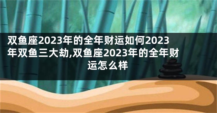 双鱼座2023年的全年财运如何2023年双鱼三大劫,双鱼座2023年的全年财运怎么样