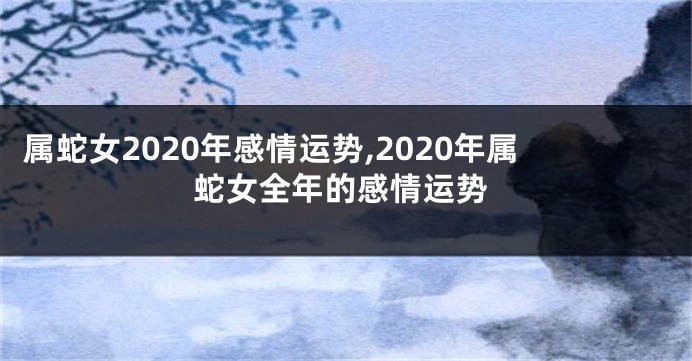 属蛇女2020年感情运势,2020年属蛇女全年的感情运势