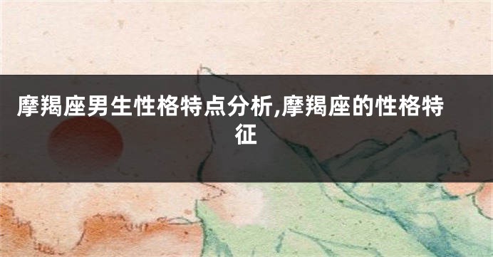 摩羯座男生性格特点分析,摩羯座的性格特征