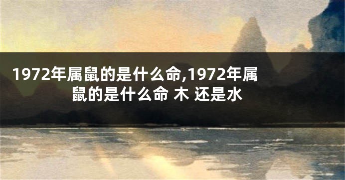 1972年属鼠的是什么命,1972年属鼠的是什么命 木 还是水