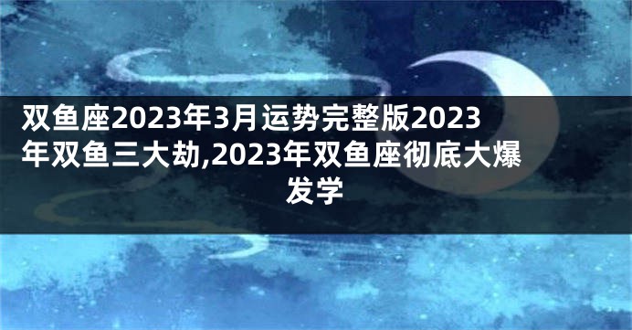 双鱼座2023年3月运势完整版2023年双鱼三大劫,2023年双鱼座彻底大爆发学