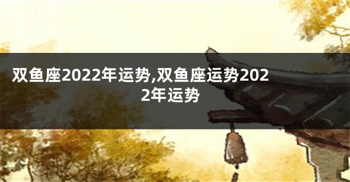 双鱼座2022年运势,双鱼座运势2022年运势