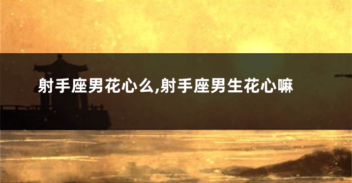 射手座男花心么,射手座男生花心嘛