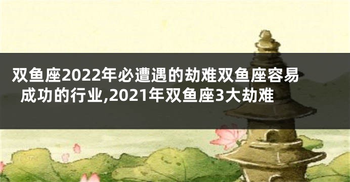 双鱼座2022年必遭遇的劫难双鱼座容易成功的行业,2021年双鱼座3大劫难