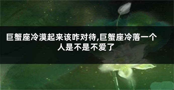 巨蟹座冷漠起来该咋对待,巨蟹座冷落一个人是不是不爱了