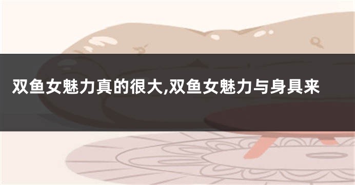 双鱼女魅力真的很大,双鱼女魅力与身具来