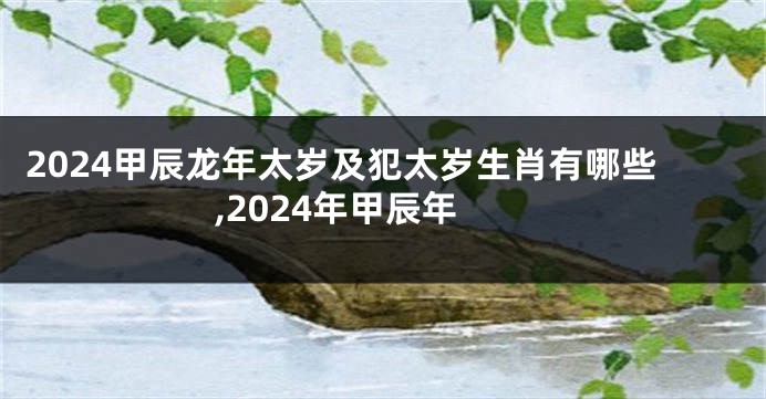 2024甲辰龙年太岁及犯太岁生肖有哪些,2024年甲辰年