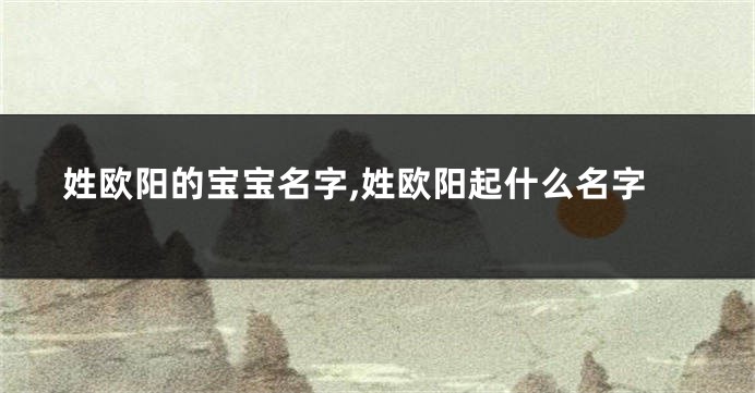 姓欧阳的宝宝名字,姓欧阳起什么名字
