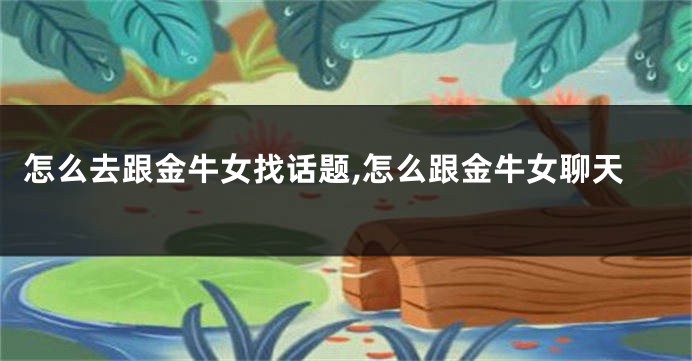 怎么去跟金牛女找话题,怎么跟金牛女聊天