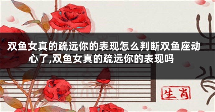双鱼女真的疏远你的表现怎么判断双鱼座动心了,双鱼女真的疏远你的表现吗