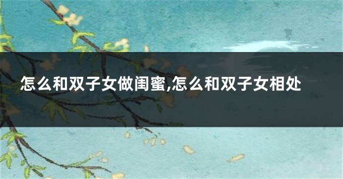 怎么和双子女做闺蜜,怎么和双子女相处