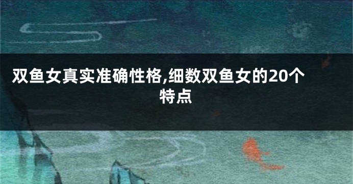 双鱼女真实准确性格,细数双鱼女的20个特点