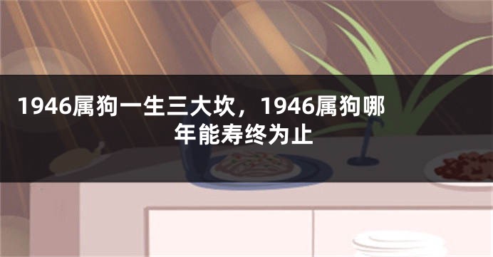 1946属狗一生三大坎，1946属狗哪年能寿终为止