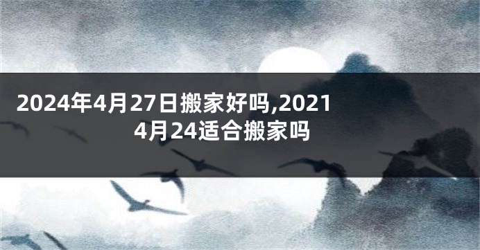 2024年4月27日搬家好吗,20214月24适合搬家吗